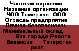 Частный охранник › Название организации ­ ЧОО Тамерлан, ООО › Отрасль предприятия ­ Личная безопасность › Минимальный оклад ­ 15 000 - Все города Работа » Вакансии   . Татарстан респ.